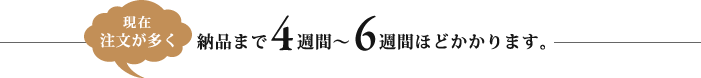 納品まで4週間〜6週間ほどかかります